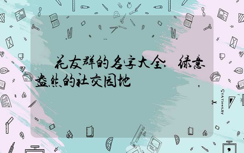  花友群的名字大全：绿意盎然的社交园地